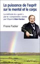 La puissance de l'esprit sur le mental et le corps : la méthode du guérir par le comprendre dictée par l'Esprit d'Allan Kardec - Frane Fadier