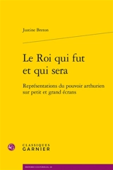 Le roi qui fut et qui sera : représentations du pouvoir arthurien sur petit et grand écrans - Justine Breton