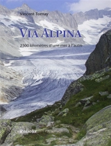 Via alpina : 2.500 kilomètres d'une mer à l'autre - Vincent Tornay