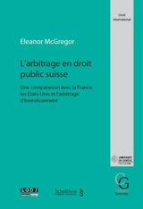 L'arbitrage en droit public suisse : une comparaison avec la France, les Etats-Unis et l'arbitrage d'investissement - Eleanor McGregor