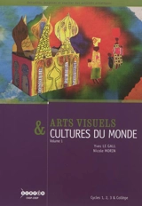 Arts visuels & cultures du monde : cycles 1, 2, 3 et collège. Vol. 1. Habiter, manger, s'habiller, se parer, naître, grandir, mourir - Yves Le Gall