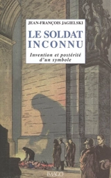 Le soldat inconnu : invention et postérité d'un symbole - Jean-François Jagielski