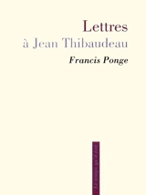 Lettres à Jean Thibaudeau : présentation et notes du destinataire - Francis Ponge