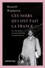Ces Noirs qui ont fait la France : du chevalier de Saint-George à Aimé Césaire - Benoît Hopquin