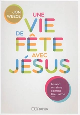 Une vie de fête avec Jésus : quand on aime comme Dieu aime - Jon Weece