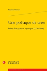 Une poétique de crise : poètes baroques et mystiques (1570-1660) - Michèle Clément