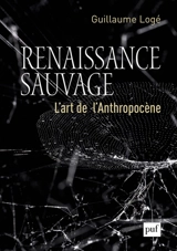 Renaissance sauvage : l'art de l'anthropocène - Guillaume Logé