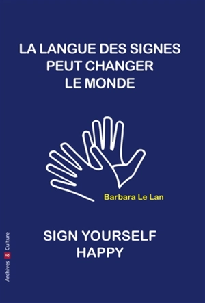 La langue des signes peut changer le monde : manifeste. How to sign yourself happy, sign language can change the world : a manifesto - Barbara Le Lan