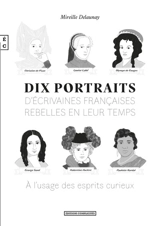 Dix portraits d'écrivaines françaises rebelles en leur temps : à l'usage des esprits curieux - Mireille Delaunay