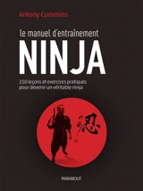 Le manuel d'entraînement ninja : 150 leçons pour découvrir le véritable ninja - Antony Cummins