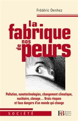 La fabrique de nos peurs : pollutions, nanotechnologies, changement climatique, nucléaire, clonage... vrais risques et faux dangers d'un monde qui change - Frédéric Denhez