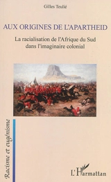 Aux origines de l'apartheid : la racialisation de l'Afrique du Sud dans l'imaginaire colonial - Gilles Teulié