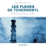 Les fleurs de Tchernobyl : carnet de voyage en terre irradiée - Gildas Chasseboeuf