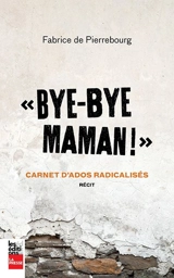 "Bye-bye maman !" : carnet d'ados radicalisés : récit - Pierrebourg, Fabrice de