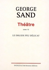 Théâtre. Vol. 15. Le druide peu délicat : pantomime héroïque, représenté la première fois pour l'ouverture du théâtre de Nohant le 8 décembre 1846 - George Sand
