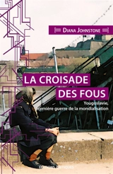 La croisade des fous : Yougoslavie, première guerre de la mondialisation - Diana Johnstone