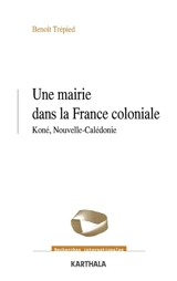 Une mairie dans la France coloniale : Koné, Nouvelle-Calédonie - Benoît Trépied