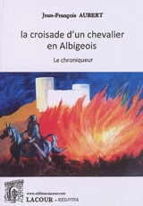 La croisade d'un chevalier en Albigeois : le chroniqueur - Jean-François Aubert