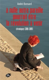 A nulle autre pareille pourrait être la révolution à venir : chroniques (2016-2019) - André Bernard