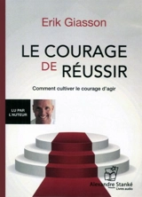 Le courage de réussir : comment cultiver le courage d'agir - Erik Giasson