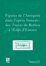 Figures de l'Antiquité dans l'opéra français : des Troyens de Berlioz à Oedipe d'Enesco : actes du colloque du IXe Festival Massenet, Saint-Etienne, 9 et 10 novembre 2007 - Festival Massenet (9 ; Saint-Etienne)