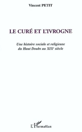 Le curé et l'ivrogne : une histoire sociale et religieuse du haut Doubs au XIXe siècle - Vincent Petit