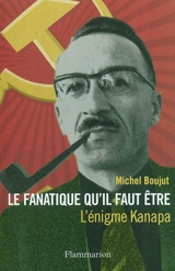 Le fanatique qu'il faut être : l'énigme Kanapa - Michel Boujut