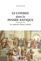 Le conseil dans la pensée antique : les sophistes, Platon, Aristote - Annie Hourcade Sciou