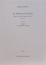 Le peintre et le livre : l'âge d'or du livre illustré en France, 1870-1970. Chagall entre Vollard et Tériade - François Chapon