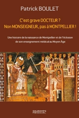 C'est grave docteur ? Non monseigneur, pas à Montpellier ! : 5 février 1137, une histoire de la naissance de Montpellier et de l'éclosion de son enseignement médical au Moyen Age - Patrick Boulet