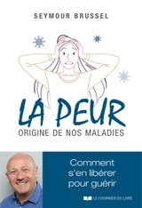 La peur, origine de nos maladies : comment s'en libérer pour guérir - Seymour Brussel