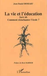La vie et l'éducation. Comment réenchanter l'école ? : vers une éducation postmoderne (l'éducation et les figures de l'Autre) - Jean-Daniel Rohart
