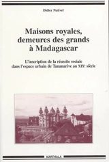 Maisons royales, demeures des grands à Madagascar : l'inscription de la réussite sociale dans l'espace urbain de Tananarive au XIXe siècle - Didier Nativel