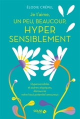 Je t'aime, un peu, beaucoup, hyper sensiblement : hypersensibles et autres atypiques, découvrez votre haut potentiel amoureux - Elodie Crépel