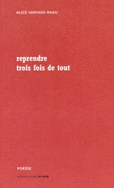 Reprendre trois fois de tout (2012-2017) : poèmes - Alice Gervais-Ragu