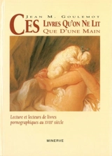 Ces livres qu'on ne lit que d'une main : lecture et lecteurs de livres pornographiques au XVIIIe siècle - Jean Goulemot