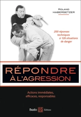 Répondre à l'agression : actions immédiates, efficaces, responsables : votre guide de protection personnelle - Roland Habersetzer