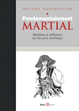Fondamentalement martial : matières à réflexion sur les arts martiaux - Roland Habersetzer