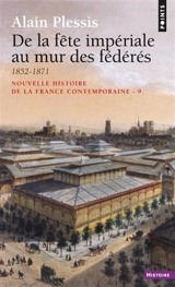 Nouvelle histoire de la France contemporaine. Vol. 9. De la fête impériale au mur des fédérés : 1852-1871 - Alain Plessis