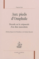 Aux pieds d'Omphale : Hercule ou Le crépuscule d'un dieu masochiste : mythocritique de la décadence et de Sacher-Masoch - Pascal Noir