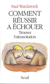 Comment réussir à échouer : trouver l'ultrasolution - Paul Watzlawick