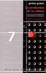La production de la culture : le cas des musiques amplifiées en France : genèse, structurations, industries, alternatives - Gérôme Guibert