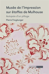 Musée de l'impression sur étoffes de Mulhouse : autopsie d'un pillage - Pierre Freyburger