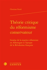 Théorie critique du réformisme conservateur : genèse de la matrice réformiste en Allemagne à l'époque de la Révolution française - Christian Ferrié