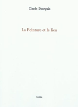 La peinture et le lieu - Claude Dourguin