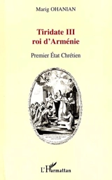 Tiridate III, roi d'arménie : premier Etat chrétien - Marig Ohanian
