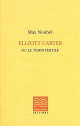 Elliott Carter ou Le temps fertile - Max Noubel
