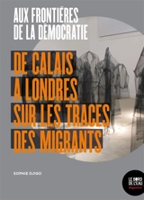Aux frontières de la démocratie : de Calais à Londres sur les traces des migrants - Sophie Djigo