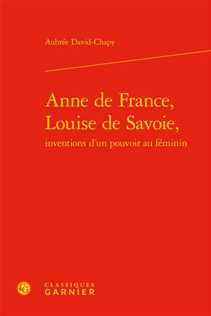 Anne de France, Louise de Savoie, inventions d'un pouvoir au féminin - Aubrée David-Chapy