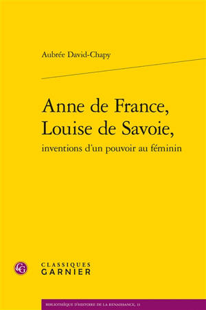 Anne de France, Louise de Savoie, inventions d'un pouvoir au féminin - Aubrée David-Chapy